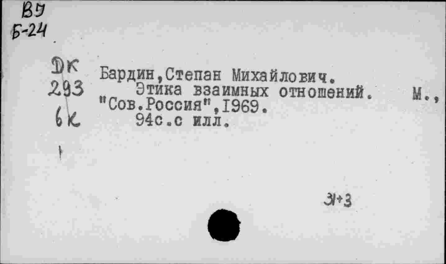 ﻿№
№
Бардин,Степан Михайлович.
Этика взаимных отношений/ м..
. "Сов.Россия",1969.
о It 94с.с илл.
ЗКЗ